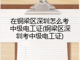 在铜梁区深圳怎么考中级电工证(铜梁区深圳考中级电工证)