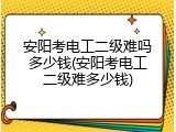 安阳考电工二级难吗多少钱(安阳考电工二级难多少钱)