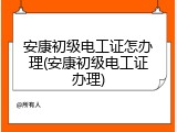 安康初级电工证怎办理(安康初级电工证办理)