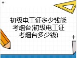 初级电工证多少钱能考烟台(初级电工证考烟台多少钱)