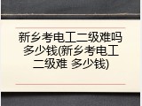 新乡考电工二级难吗多少钱(新乡考电工二级难 多少钱)