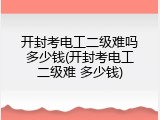 开封考电工二级难吗多少钱(开封考电工二级难 多少钱)