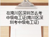 在南川区深圳怎么考中级电工证(南川区深圳考中级电工证)