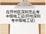 在开州区深圳怎么考中级电工证(开州深圳考中级电工证)