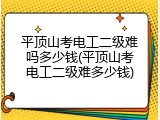 平顶山考电工二级难吗多少钱(平顶山考电工二级难多少钱)