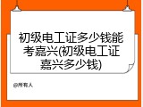 初级电工证多少钱能考嘉兴(初级电工证嘉兴多少钱)