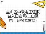 宝山区中级电工证报名入口官网(宝山区电工证报名官网)