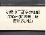 初级电工证多少钱能考衢州(初级电工证衢州多少钱)