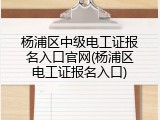 杨浦区中级电工证报名入口官网(杨浦区电工证报名入口)