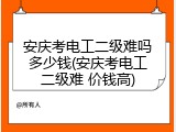 安庆考电工二级难吗多少钱(安庆考电工二级难 价钱高)