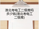 淮北考电工二级难吗多少钱(淮北考电工二级难)