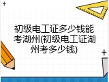 初级电工证多少钱能考湖州(初级电工证湖州考多少钱)