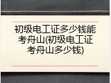 初级电工证多少钱能考舟山(初级电工证考舟山多少钱)
