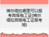 博尔塔拉哪里可以报考高级电工证(博尔塔拉高级电工证报考地)