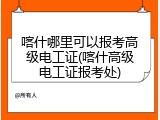 喀什哪里可以报考高级电工证(喀什高级电工证报考处)