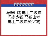 马鞍山考电工二级难吗多少钱(马鞍山考电工二级难多少钱)