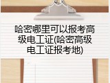 哈密哪里可以报考高级电工证(哈密高级电工证报考地)