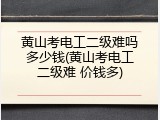 黄山考电工二级难吗多少钱(黄山考电工二级难 价钱多)