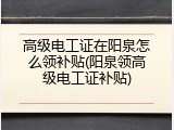 高级电工证在阳泉怎么领补贴(阳泉领高级电工证补贴)