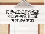 初级电工证多少钱能考盘锦(初级电工证考盘锦多少钱)