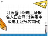 吐鲁番中级电工证报名入口官网(吐鲁番中级电工证报名官网)