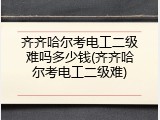 齐齐哈尔考电工二级难吗多少钱(齐齐哈尔考电工二级难)