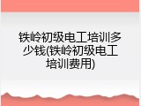 铁岭初级电工培训多少钱(铁岭初级电工培训费用)
