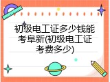 初级电工证多少钱能考阜新(初级电工证考费多少)