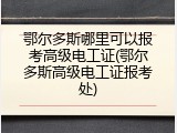 鄂尔多斯哪里可以报考高级电工证(鄂尔多斯高级电工证报考处)