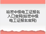 哈密中级电工证报名入口官网(哈密中级电工证报名官网)