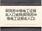 阿克苏中级电工证报名入口官网(阿克苏中级电工证报名入口)