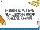 阿勒泰中级电工证报名入口官网(阿勒泰中级电工证报名官网)