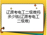 辽源考电工二级难吗多少钱(辽源考电工二级难)