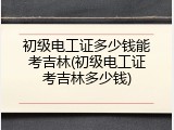 初级电工证多少钱能考吉林(初级电工证考吉林多少钱)