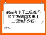 鹤岗考电工二级难吗多少钱(鹤岗考电工二级难多少钱)