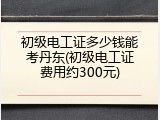 初级电工证多少钱能考丹东(初级电工证费用约300元)