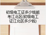 初级电工证多少钱能考江北区(初级电工证江北区多少钱)