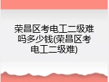 荣昌区考电工二级难吗多少钱(荣昌区考电工二级难)
