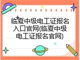 临夏中级电工证报名入口官网(临夏中级电工证报名官网)
