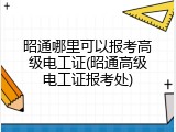 昭通哪里可以报考高级电工证(昭通高级电工证报考处)