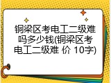 铜梁区考电工二级难吗多少钱(铜梁区考电工二级难 价 10字)