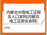 内蒙古中级电工证报名入口官网(内蒙古电工证报名官网)