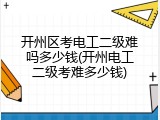 开州区考电工二级难吗多少钱(开州电工二级考难多少钱)