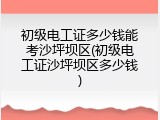 初级电工证多少钱能考沙坪坝区(初级电工证沙坪坝区多少钱)