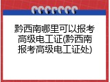 黔西南哪里可以报考高级电工证(黔西南报考高级电工证处)