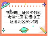 初级电工证多少钱能考渝北区(初级电工证渝北区多少钱)