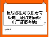 昆明哪里可以报考高级电工证(昆明高级电工证报考地)