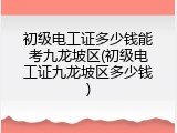 初级电工证多少钱能考九龙坡区(初级电工证九龙坡区多少钱)
