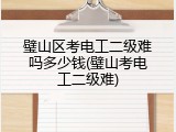 璧山区考电工二级难吗多少钱(璧山考电工二级难)