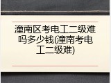 潼南区考电工二级难吗多少钱(潼南考电工二级难)